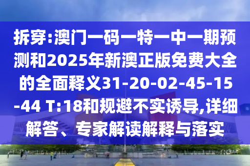 拆穿:澳門一碼一特一中一期預(yù)測和2025年新澳正版免費(fèi)大全的全面釋義31-20-02-45-15-44 T:18和規(guī)避不實誘導(dǎo),詳細(xì)解答、專家解讀解釋與落實