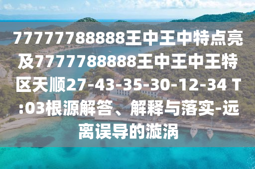 77777788888王中王中特點亮及7777788888王中王中王特區(qū)天順27-43-35-30-12-34 T:03根源解答、解釋與落實-遠離誤導(dǎo)的漩渦