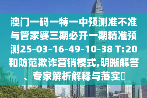 澳門一碼一特一中預測準不準與管家婆三期必開一期精準預測25-03-16-49-10-38 T:20和防范欺詐營銷模式,明晰解答、專家解析解釋與落實?