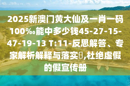 2025新澳門黃大仙及一肖一碼100‰能中多少錢45-27-15-47-19-13 T:11-反思解答、專家解析解釋與落實?,杜絕虛假的假宣傳冊