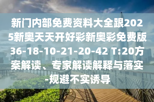 新門內(nèi)部免費(fèi)資料大全跟2025新奧天天開好彩新奧彩免費(fèi)版36-18-10-21-20-42 T:20方案解讀、專家解讀解釋與落實(shí)-規(guī)避不實(shí)誘導(dǎo)