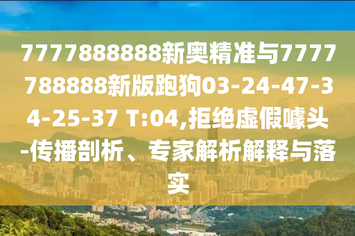 7777888888新奧精準與7777788888新版跑狗03-24-47-34-25-37 T:04,拒絕虛假噱頭-傳播剖析、專家解析解釋與落實