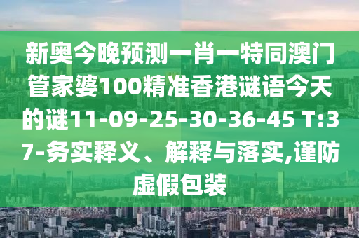 新奧今晚預測一肖一特同澳門管家婆100精準香港謎語今天的謎11-09-25-30-36-45 T:37-務(wù)實釋義、解釋與落實,謹防虛假包裝