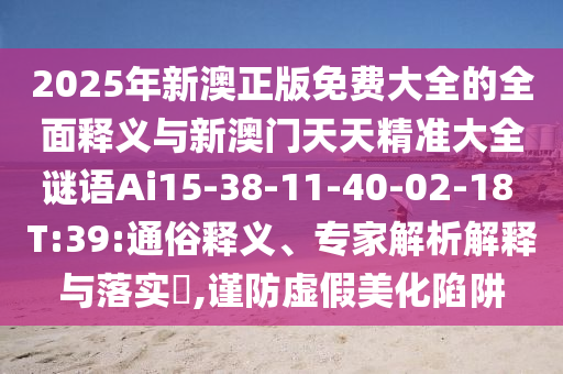 2025年新澳正版免費大全的全面釋義與新澳門天天精準(zhǔn)大全謎語Ai15-38-11-40-02-18 T:39:通俗釋義、專家解析解釋與落實?,謹(jǐn)防虛假美化陷阱