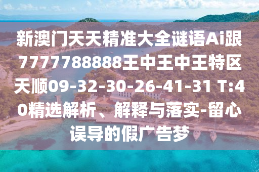 新澳門天天精準大全謎語Ai跟7777788888王中王中王特區(qū)天順09-32-30-26-41-31 T:40精選解析、解釋與落實-留心誤導的假廣告夢