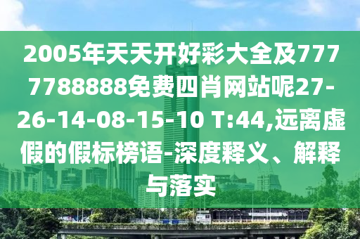 2005年天天開好彩大全及7777788888免費(fèi)四肖網(wǎng)站呢27-26-14-08-15-10 T:44,遠(yuǎn)離虛假的假標(biāo)榜語-深度釋義、解釋與落實(shí)