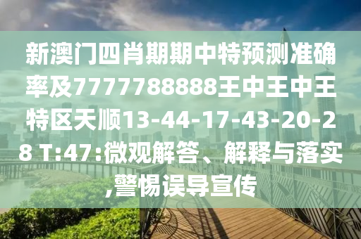 新澳門(mén)四肖期期中特預(yù)測(cè)準(zhǔn)確率及7777788888王中王中王特區(qū)天順13-44-17-43-20-28 T:47:微觀解答、解釋與落實(shí),警惕誤導(dǎo)宣傳