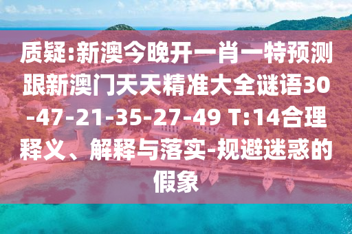 質(zhì)疑:新澳今晚開一肖一特預(yù)測跟新澳門天天精準(zhǔn)大全謎語30-47-21-35-27-49 T:14合理釋義、解釋與落實-規(guī)避迷惑的假象