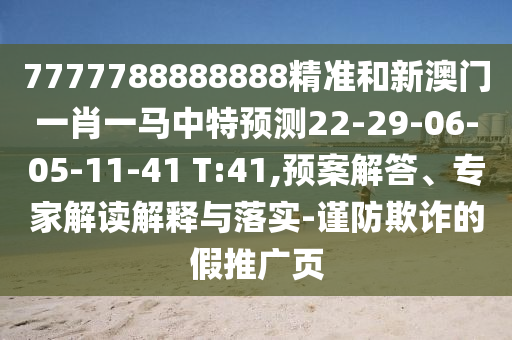 7777788888888精準(zhǔn)和新澳門一肖一馬中特預(yù)測22-29-06-05-11-41 T:41,預(yù)案解答、專家解讀解釋與落實-謹(jǐn)防欺詐的假推廣頁