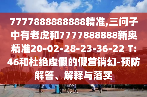 7777888888888精準(zhǔn),三問(wèn)子中有老虎和7777888888新奧精準(zhǔn)20-02-28-23-36-22 T:46和杜絕虛假的假營(yíng)銷(xiāo)幻-預(yù)防解答、解釋與落實(shí)