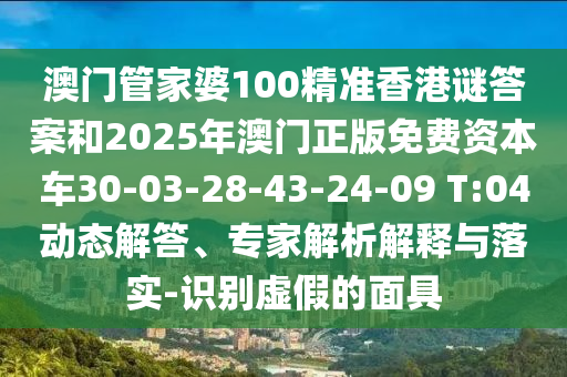 澳門(mén)管家婆100精準(zhǔn)香港謎答案和2025年澳門(mén)正版免費(fèi)資本車(chē)30-03-28-43-24-09 T:04動(dòng)態(tài)解答、專(zhuān)家解析解釋與落實(shí)-識(shí)別虛假的面具