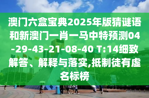 澳門六盒寶典2025年版猜謎語和新澳門一肖一馬中特預(yù)測04-29-43-21-08-40 T:14細(xì)致解答、解釋與落實,抵制徒有虛名標(biāo)榜