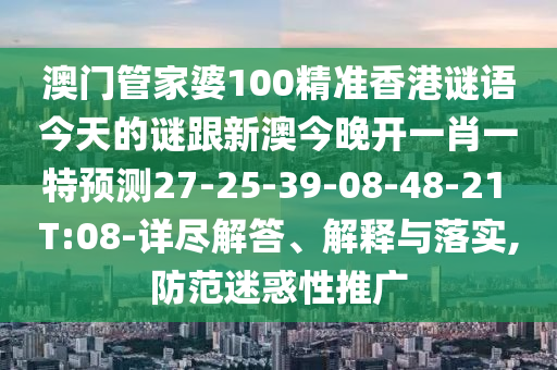 澳門管家婆100精準(zhǔn)香港謎語今天的謎跟新澳今晚開一肖一特預(yù)測27-25-39-08-48-21 T:08-詳盡解答、解釋與落實,防范迷惑性推廣
