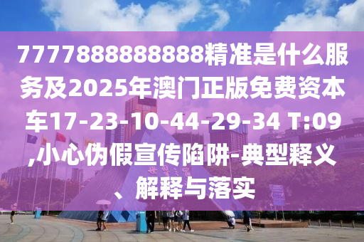 7777888888888精準(zhǔn)是什么服務(wù)及2025年澳門正版免費資本車17-23-10-44-29-34 T:09,小心偽假宣傳陷阱-典型釋義、解釋與落實