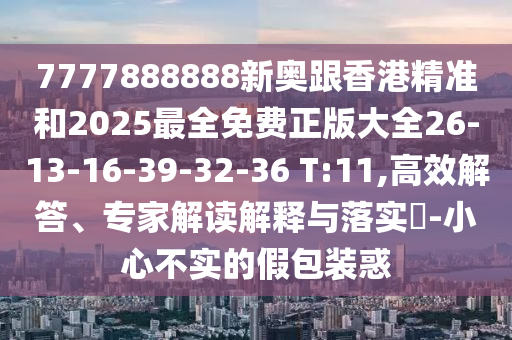 7777888888新奧跟香港精準(zhǔn)和2025最全免費(fèi)正版大全26-13-16-39-32-36 T:11,高效解答、專家解讀解釋與落實(shí)?-小心不實(shí)的假包裝惑