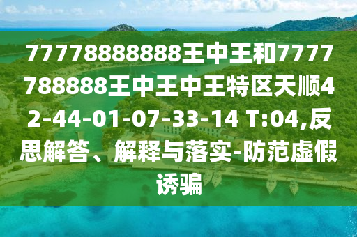 77778888888王中王和7777788888王中王中王特區(qū)天順42-44-01-07-33-14 T:04,反思解答、解釋與落實(shí)-防范虛假誘騙