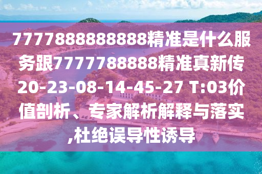 7777888888888精準(zhǔn)是什么服務(wù)跟7777788888精準(zhǔn)真新傳20-23-08-14-45-27 T:03價值剖析、專家解析解釋與落實,杜絕誤導(dǎo)性誘導(dǎo)