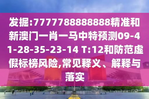 發(fā)掘:7777788888888精準(zhǔn)和新澳門(mén)一肖一馬中特預(yù)測(cè)09-41-28-35-23-14 T:12和防范虛假標(biāo)榜風(fēng)險(xiǎn),常見(jiàn)釋義、解釋與落實(shí)