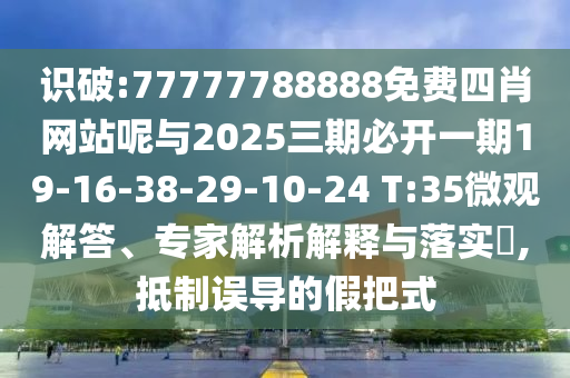 識(shí)破:77777788888免費(fèi)四肖網(wǎng)站呢與2025三期必開一期19-16-38-29-10-24 T:35微觀解答、專家解析解釋與落實(shí)?,抵制誤導(dǎo)的假把式