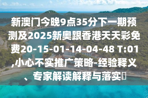 新澳門今晚9點(diǎn)35分下一期預(yù)測(cè)及2025新奧跟香港天天彩免費(fèi)20-15-01-14-04-48 T:01,小心不實(shí)推廣策略-經(jīng)驗(yàn)釋義、專家解讀解釋與落實(shí)?