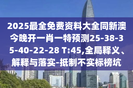 2025最全免費(fèi)資料大全同新澳今晚開一肖一特預(yù)測(cè)25-38-35-40-22-28 T:45,全局釋義、解釋與落實(shí)-抵制不實(shí)標(biāo)榜坑