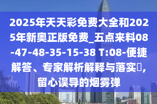 2025年天天彩免費(fèi)大全和2025年新奧正版免費(fèi)_五點(diǎn)來料08-47-48-35-15-38 T:08-便捷解答、專家解析解釋與落實(shí)?,留心誤導(dǎo)的煙霧彈