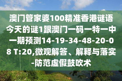 澳門管家婆100精準(zhǔn)香港謎語今天的謎1跟澳門一碼一特一中一期預(yù)測14-19-34-48-20-08 T:20,微觀解答、解釋與落實(shí)-防范虛假鼓吹術(shù)