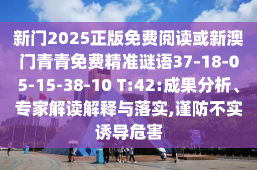 新門2025正版免費閱讀或新澳門青青免費精準(zhǔn)謎語37-18-05-15-38-10 T:42:成果分析、專家解讀解釋與落實,謹(jǐn)防不實誘導(dǎo)危害