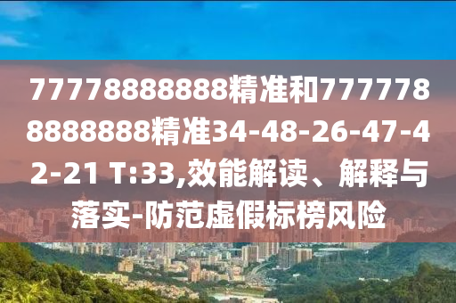 77778888888精準(zhǔn)和7777788888888精準(zhǔn)34-48-26-47-42-21 T:33,效能解讀、解釋與落實-防范虛假標(biāo)榜風(fēng)險