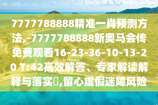 7777788888精準(zhǔn)一肖預(yù)測方法,-7777788888新奧馬會(huì)傳免費(fèi)觀看16-23-36-10-13-20 T:42高效解答、專家解讀解釋與落實(shí)?,留心虛假迷障風(fēng)險(xiǎn)