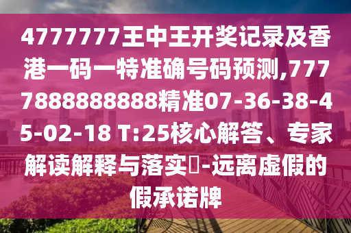 4777777王中王開獎(jiǎng)記錄及香港一碼一特準(zhǔn)確號(hào)碼預(yù)測(cè),7777888888888精準(zhǔn)07-36-38-45-02-18 T:25核心解答、專家解讀解釋與落實(shí)?-遠(yuǎn)離虛假的假承諾牌