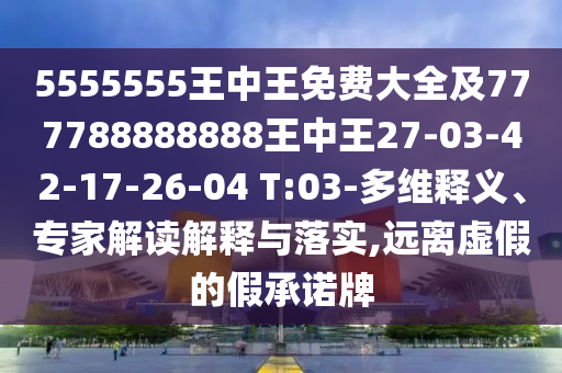 5555555王中王免費(fèi)大全及777788888888王中王27-03-42-17-26-04 T:03-多維釋義、專家解讀解釋與落實(shí),遠(yuǎn)離虛假的假承諾牌
