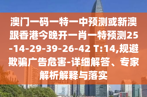 澳門一碼一特一中預(yù)測或新澳跟香港今晚開一肖一特預(yù)測25-14-29-39-26-42 T:14,規(guī)避欺騙廣告危害-詳細解答、專家解析解釋與落實