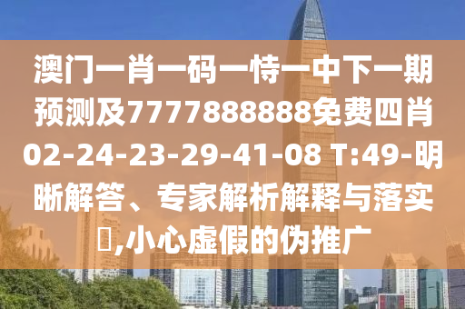澳門一肖一碼一恃一中下一期預(yù)測及7777888888免費四肖02-24-23-29-41-08 T:49-明晰解答、專家解析解釋與落實?,小心虛假的偽推廣