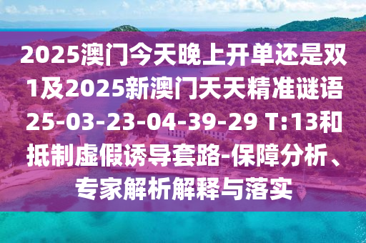 2025澳門今天晚上開單還是雙1及2025新澳門天天精準(zhǔn)謎語25-03-23-04-39-29 T:13和抵制虛假誘導(dǎo)套路-保障分析、專家解析解釋與落實