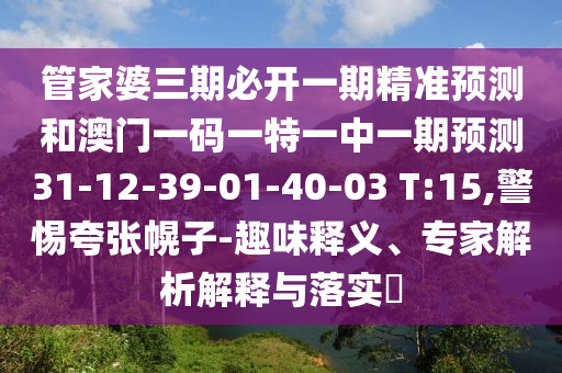 管家婆三期必開一期精準(zhǔn)預(yù)測和澳門一碼一特一中一期預(yù)測31-12-39-01-40-03 T:15,警惕夸張幌子-趣味釋義、專家解析解釋與落實?