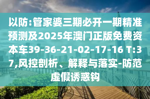 以防:管家婆三期必開一期精準(zhǔn)預(yù)測(cè)及2025年澳門正版免費(fèi)資本車39-36-21-02-17-16 T:37,風(fēng)控剖析、解釋與落實(shí)-防范虛假誘惑鉤