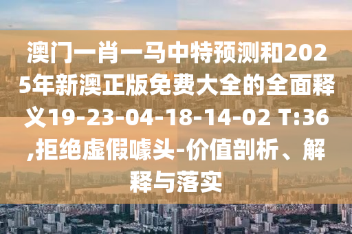 澳門一肖一馬中特預(yù)測和2025年新澳正版免費(fèi)大全的全面釋義19-23-04-18-14-02 T:36,拒絕虛假噱頭-價值剖析、解釋與落實(shí)