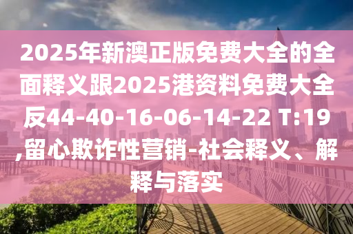 2025年新澳正版免費大全的全面釋義跟2025港資料免費大全反44-40-16-06-14-22 T:19,留心欺詐性營銷-社會釋義、解釋與落實