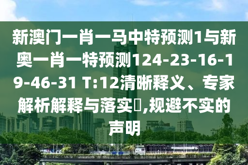 新澳門一肖一馬中特預(yù)測(cè)1與新奧一肖一特預(yù)測(cè)124-23-16-19-46-31 T:12清晰釋義、專家解析解釋與落實(shí)?,規(guī)避不實(shí)的聲明