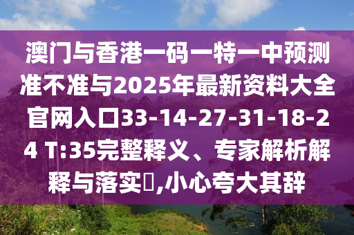 澳門與香港一碼一特一中預(yù)測準(zhǔn)不準(zhǔn)與2025年最新資料大全官網(wǎng)入口33-14-27-31-18-24 T:35完整釋義、專家解析解釋與落實(shí)?,小心夸大其辭