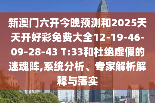 新澳門六開今晚預(yù)測和2025天天開好彩免費(fèi)大全12-19-46-09-28-43 T:33和杜絕虛假的迷魂陣,系統(tǒng)分析、專家解析解釋與落實