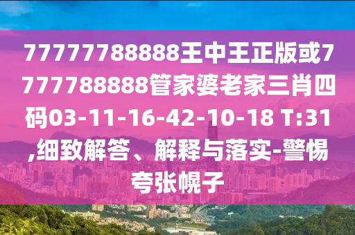 77777788888王中王正版或7777788888管家婆老家三肖四碼03-11-16-42-10-18 T:31,細(xì)致解答、解釋與落實-警惕夸張幌子