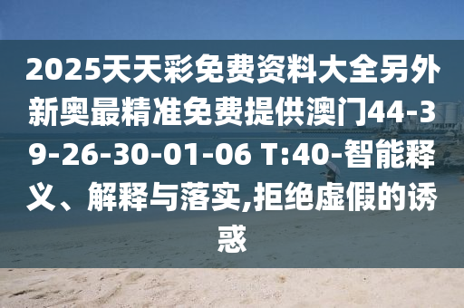 2025天天彩免費資料大全另外新奧最精準(zhǔn)免費提供澳門44-39-26-30-01-06 T:40-智能釋義、解釋與落實,拒絕虛假的誘惑