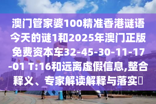 澳門管家婆100精準(zhǔn)香港謎語今天的謎1和2025年澳門正版免費(fèi)資本車32-45-30-11-17-01 T:16和遠(yuǎn)離虛假信息,整合釋義、專家解讀解釋與落實(shí)?