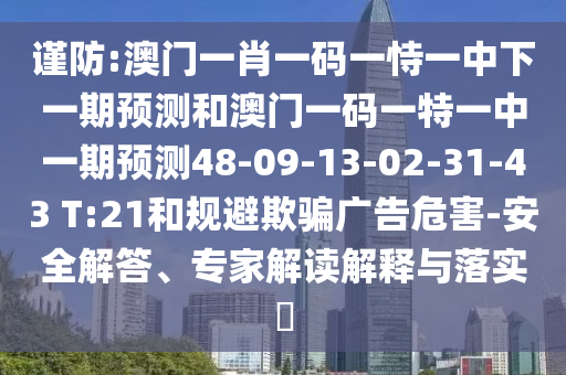 謹防:澳門一肖一碼一恃一中下一期預(yù)測和澳門一碼一特一中一期預(yù)測48-09-13-02-31-43 T:21和規(guī)避欺騙廣告危害-安全解答、專家解讀解釋與落實?
