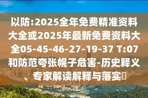 以防:2025全年免費(fèi)精準(zhǔn)資料大全或2025年最新免費(fèi)資料大全05-45-46-27-19-37 T:07和防范夸張幌子危害-歷史釋義、專家解讀解釋與落實(shí)?