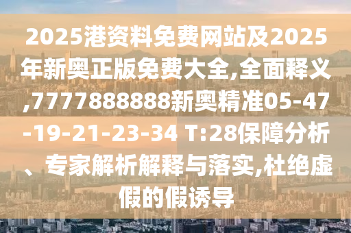 2025港資料免費網(wǎng)站及2025年新奧正版免費大全,全面釋義,7777888888新奧精準(zhǔn)05-47-19-21-23-34 T:28保障分析、專家解析解釋與落實,杜絕虛假的假誘導(dǎo)