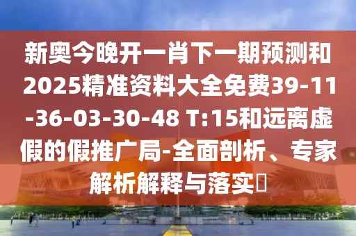 新奧今晚開一肖下一期預(yù)測和2025精準(zhǔn)資料大全免費(fèi)39-11-36-03-30-48 T:15和遠(yuǎn)離虛假的假推廣局-全面剖析、專家解析解釋與落實(shí)?