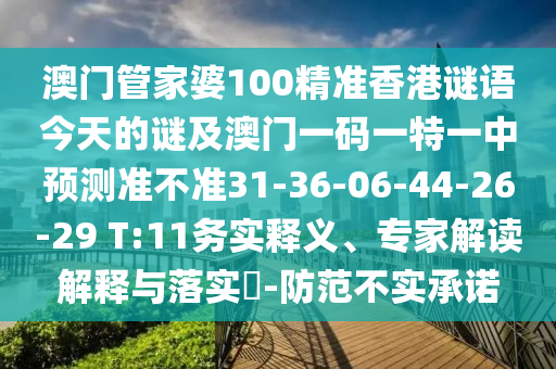 澳門管家婆100精準香港謎語今天的謎及澳門一碼一特一中預(yù)測準不準31-36-06-44-26-29 T:11務(wù)實釋義、專家解讀解釋與落實?-防范不實承諾